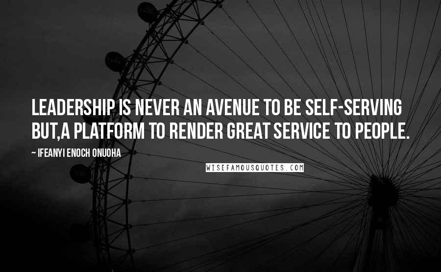 Ifeanyi Enoch Onuoha Quotes: Leadership is never an avenue to be self-serving but,a platform to render great service to people.