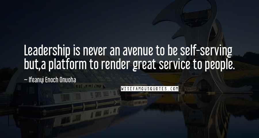 Ifeanyi Enoch Onuoha Quotes: Leadership is never an avenue to be self-serving but,a platform to render great service to people.