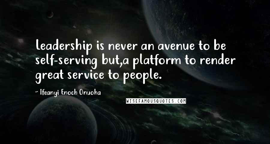 Ifeanyi Enoch Onuoha Quotes: Leadership is never an avenue to be self-serving but,a platform to render great service to people.