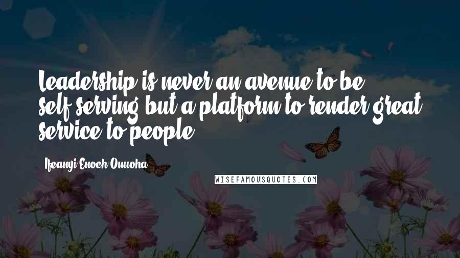 Ifeanyi Enoch Onuoha Quotes: Leadership is never an avenue to be self-serving but,a platform to render great service to people.