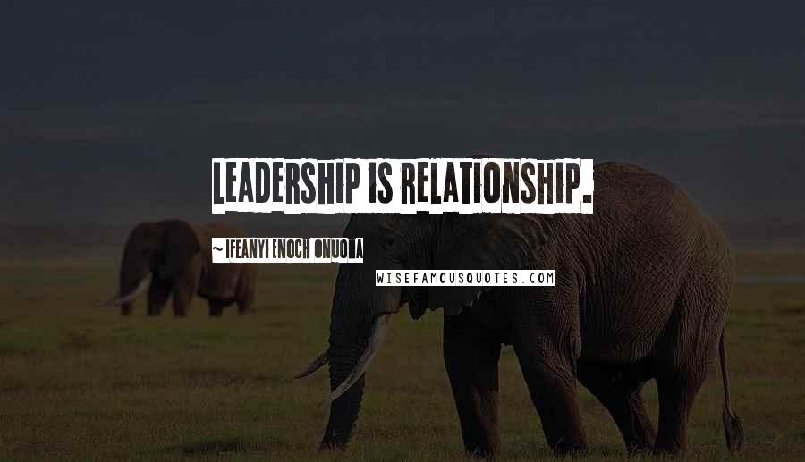 Ifeanyi Enoch Onuoha Quotes: Leadership is relationship.