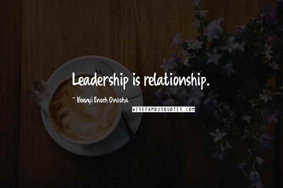 Ifeanyi Enoch Onuoha Quotes: Leadership is relationship.