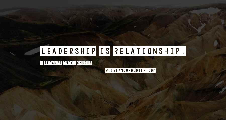 Ifeanyi Enoch Onuoha Quotes: Leadership is relationship.