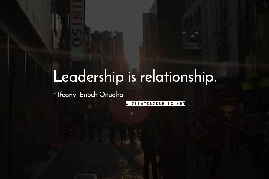 Ifeanyi Enoch Onuoha Quotes: Leadership is relationship.