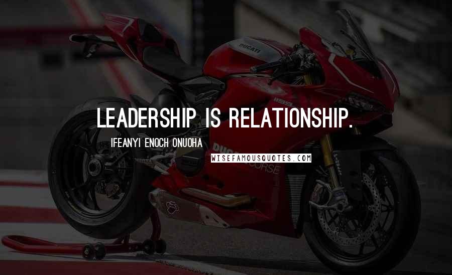 Ifeanyi Enoch Onuoha Quotes: Leadership is relationship.