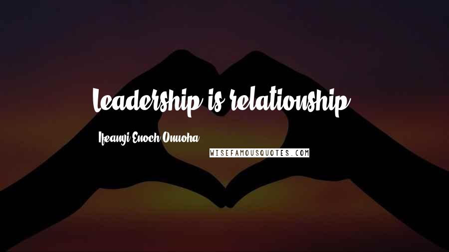 Ifeanyi Enoch Onuoha Quotes: Leadership is relationship.