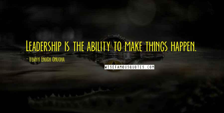 Ifeanyi Enoch Onuoha Quotes: Leadership is the ability to make things happen.