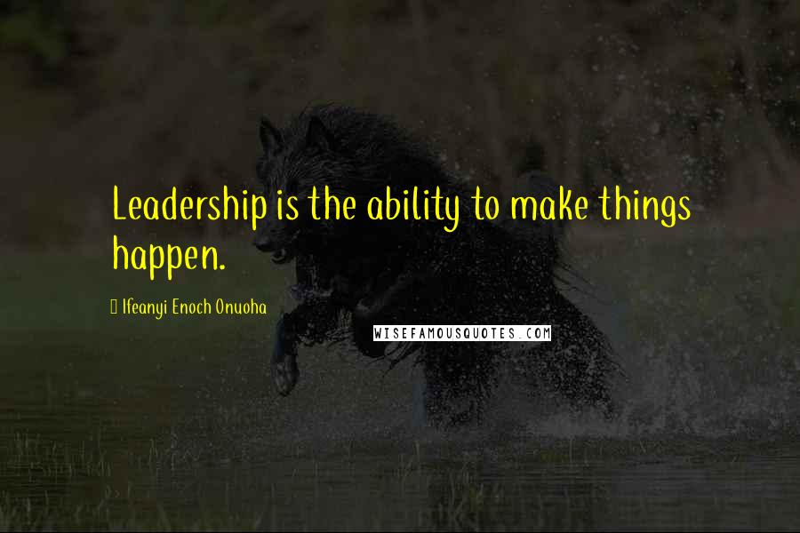 Ifeanyi Enoch Onuoha Quotes: Leadership is the ability to make things happen.