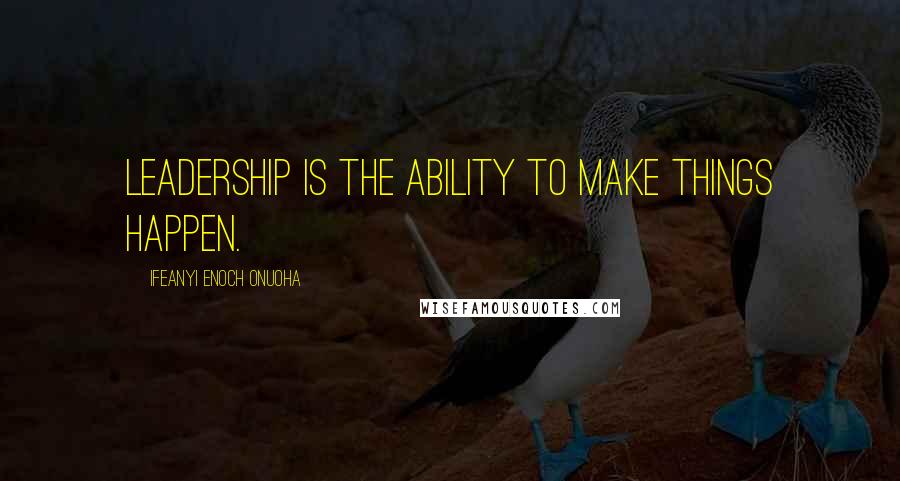 Ifeanyi Enoch Onuoha Quotes: Leadership is the ability to make things happen.