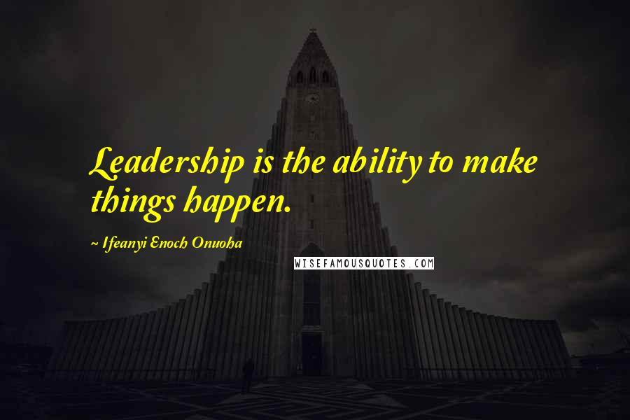 Ifeanyi Enoch Onuoha Quotes: Leadership is the ability to make things happen.