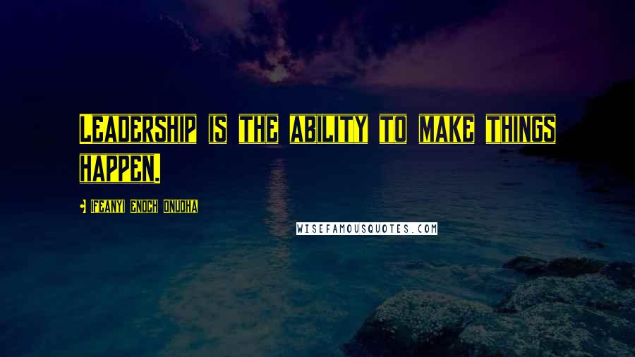 Ifeanyi Enoch Onuoha Quotes: Leadership is the ability to make things happen.