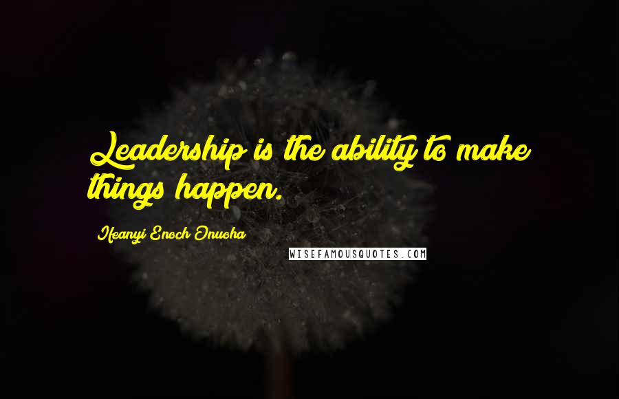 Ifeanyi Enoch Onuoha Quotes: Leadership is the ability to make things happen.