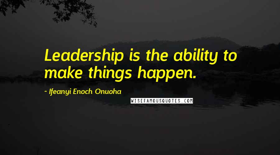 Ifeanyi Enoch Onuoha Quotes: Leadership is the ability to make things happen.