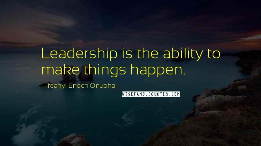 Ifeanyi Enoch Onuoha Quotes: Leadership is the ability to make things happen.