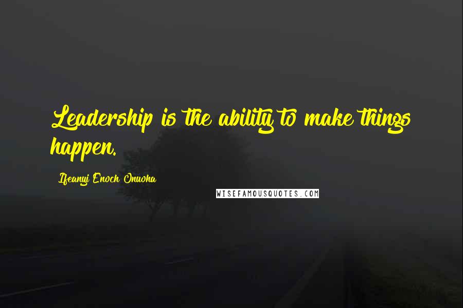 Ifeanyi Enoch Onuoha Quotes: Leadership is the ability to make things happen.