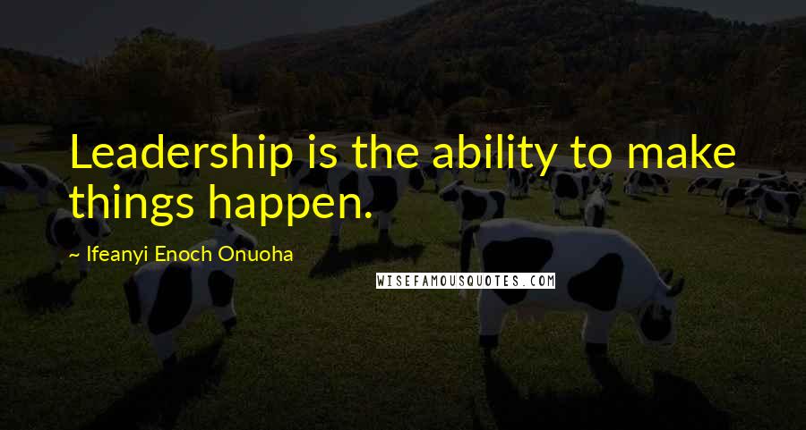 Ifeanyi Enoch Onuoha Quotes: Leadership is the ability to make things happen.