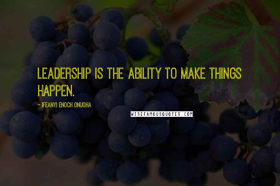 Ifeanyi Enoch Onuoha Quotes: Leadership is the ability to make things happen.