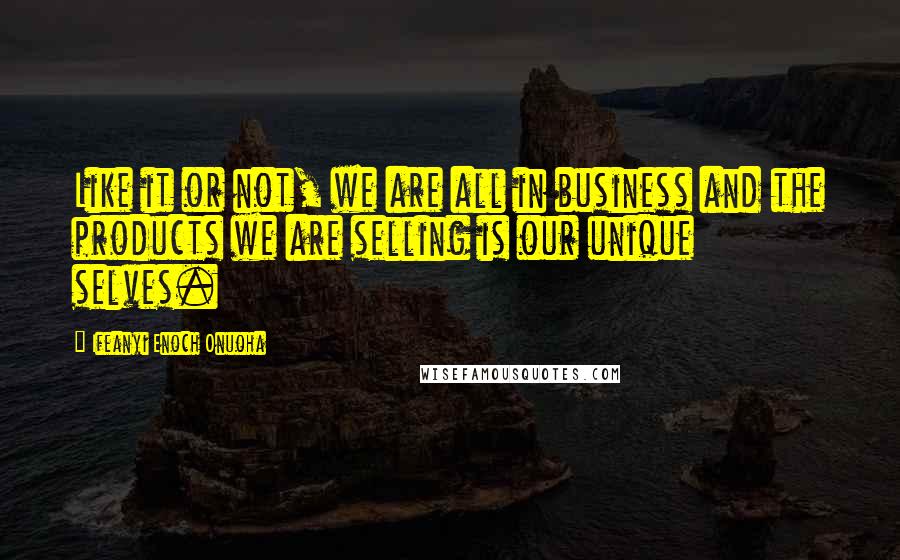 Ifeanyi Enoch Onuoha Quotes: Like it or not, we are all in business and the products we are selling is our unique selves.