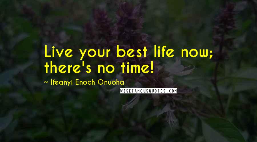 Ifeanyi Enoch Onuoha Quotes: Live your best life now; there's no time!