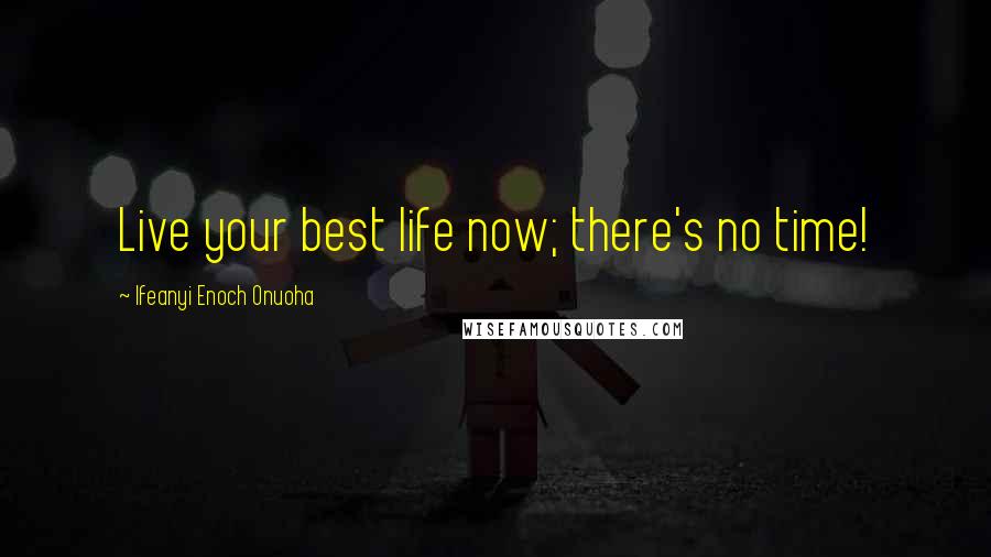 Ifeanyi Enoch Onuoha Quotes: Live your best life now; there's no time!