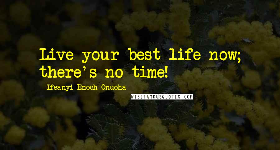 Ifeanyi Enoch Onuoha Quotes: Live your best life now; there's no time!