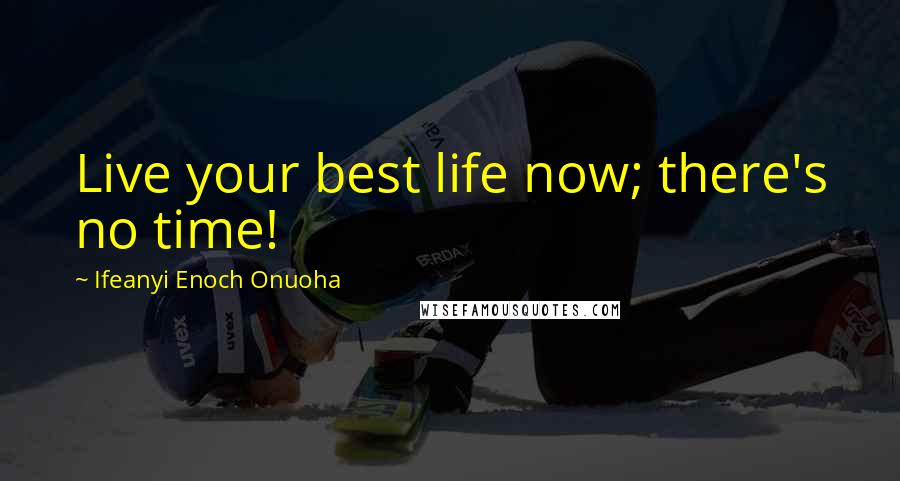 Ifeanyi Enoch Onuoha Quotes: Live your best life now; there's no time!