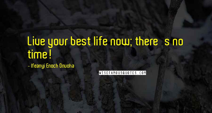 Ifeanyi Enoch Onuoha Quotes: Live your best life now; there's no time!