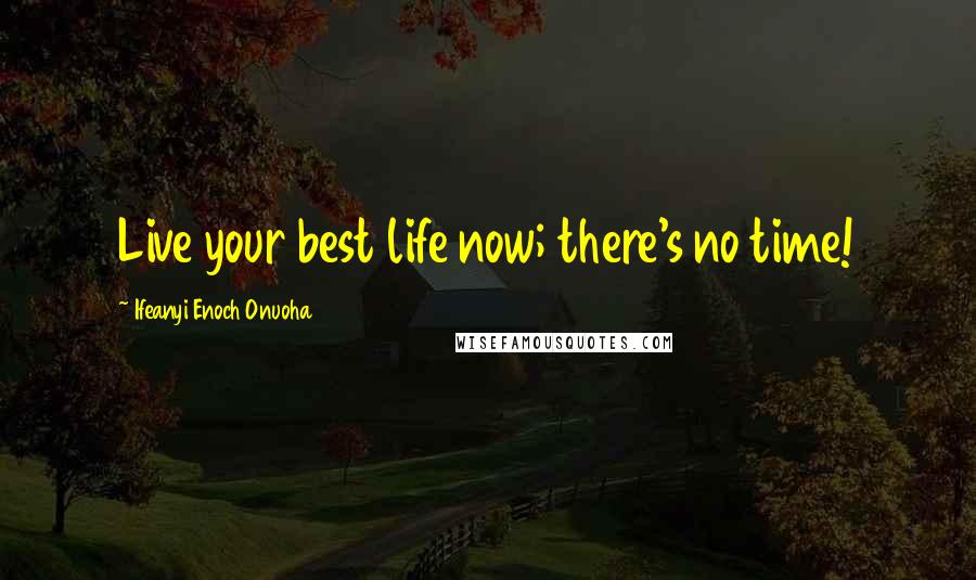 Ifeanyi Enoch Onuoha Quotes: Live your best life now; there's no time!