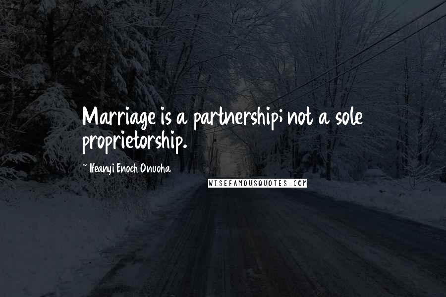 Ifeanyi Enoch Onuoha Quotes: Marriage is a partnership; not a sole proprietorship.