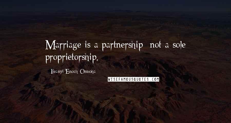 Ifeanyi Enoch Onuoha Quotes: Marriage is a partnership; not a sole proprietorship.