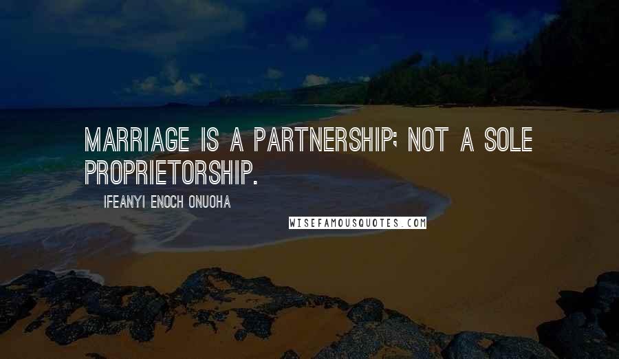 Ifeanyi Enoch Onuoha Quotes: Marriage is a partnership; not a sole proprietorship.