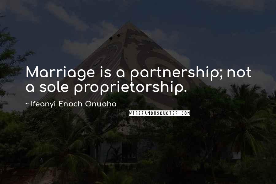 Ifeanyi Enoch Onuoha Quotes: Marriage is a partnership; not a sole proprietorship.