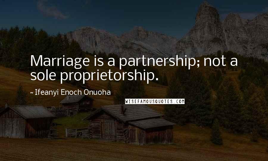 Ifeanyi Enoch Onuoha Quotes: Marriage is a partnership; not a sole proprietorship.