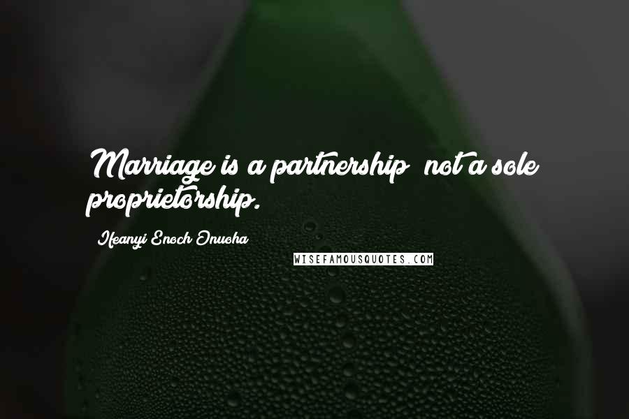 Ifeanyi Enoch Onuoha Quotes: Marriage is a partnership; not a sole proprietorship.