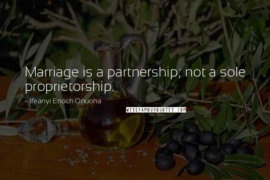 Ifeanyi Enoch Onuoha Quotes: Marriage is a partnership; not a sole proprietorship.