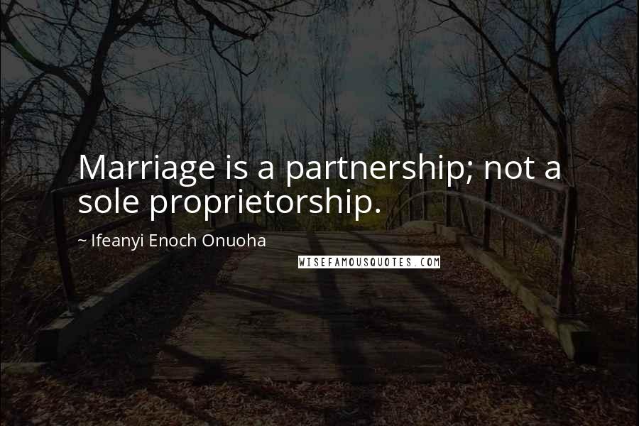 Ifeanyi Enoch Onuoha Quotes: Marriage is a partnership; not a sole proprietorship.