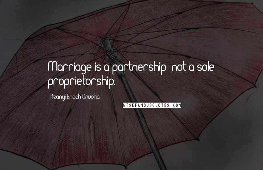 Ifeanyi Enoch Onuoha Quotes: Marriage is a partnership; not a sole proprietorship.