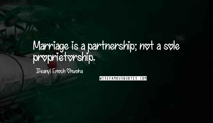 Ifeanyi Enoch Onuoha Quotes: Marriage is a partnership; not a sole proprietorship.