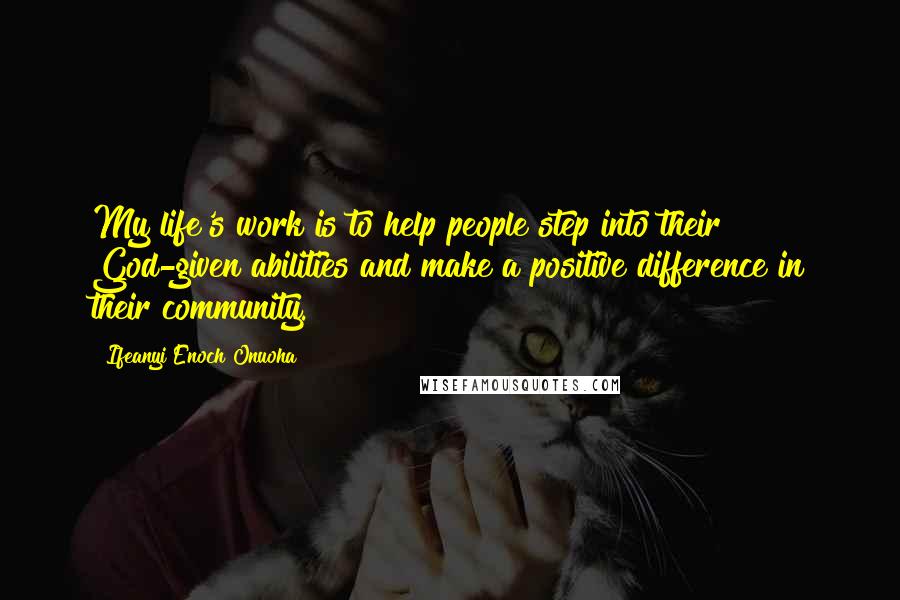 Ifeanyi Enoch Onuoha Quotes: My life's work is to help people step into their God-given abilities and make a positive difference in their community.