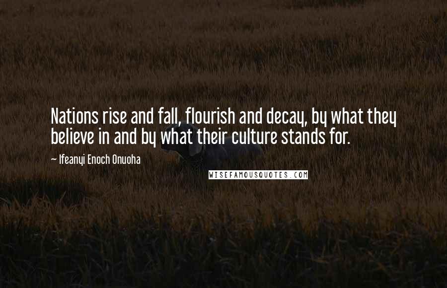 Ifeanyi Enoch Onuoha Quotes: Nations rise and fall, flourish and decay, by what they believe in and by what their culture stands for.