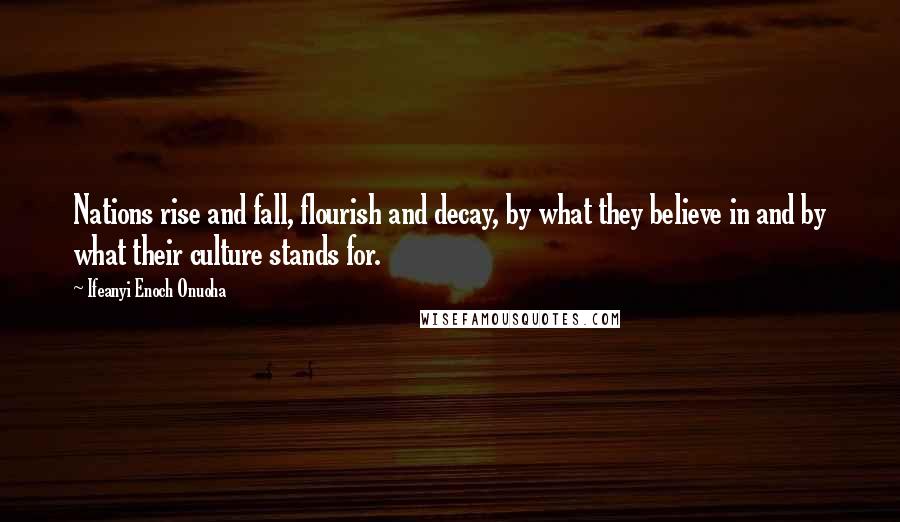 Ifeanyi Enoch Onuoha Quotes: Nations rise and fall, flourish and decay, by what they believe in and by what their culture stands for.