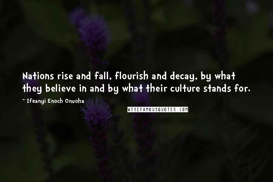 Ifeanyi Enoch Onuoha Quotes: Nations rise and fall, flourish and decay, by what they believe in and by what their culture stands for.