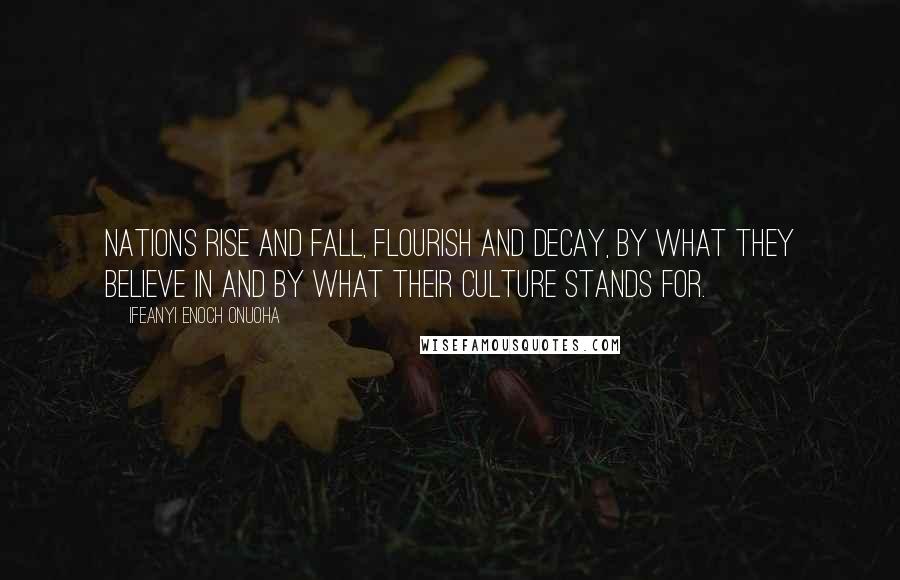 Ifeanyi Enoch Onuoha Quotes: Nations rise and fall, flourish and decay, by what they believe in and by what their culture stands for.