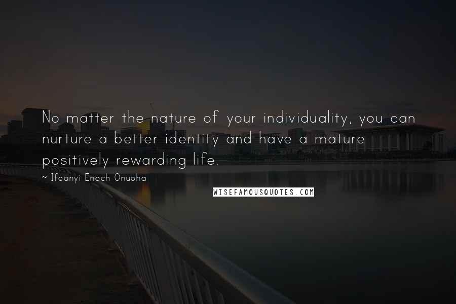 Ifeanyi Enoch Onuoha Quotes: No matter the nature of your individuality, you can nurture a better identity and have a mature positively rewarding life.