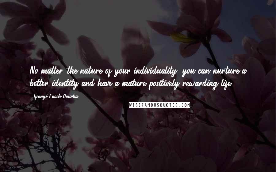 Ifeanyi Enoch Onuoha Quotes: No matter the nature of your individuality, you can nurture a better identity and have a mature positively rewarding life.