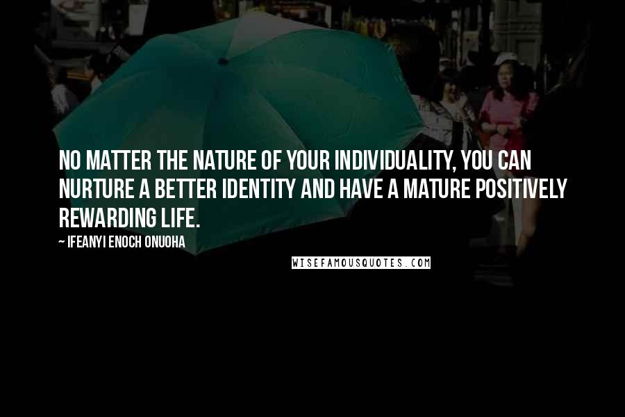Ifeanyi Enoch Onuoha Quotes: No matter the nature of your individuality, you can nurture a better identity and have a mature positively rewarding life.