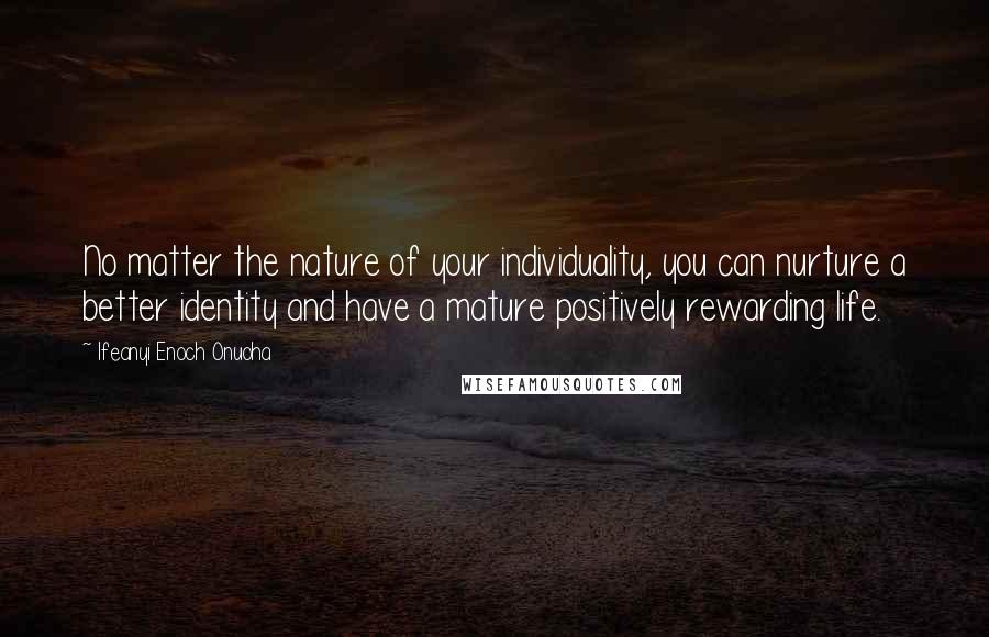Ifeanyi Enoch Onuoha Quotes: No matter the nature of your individuality, you can nurture a better identity and have a mature positively rewarding life.