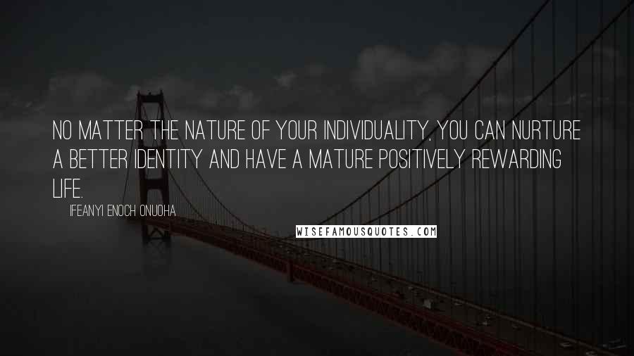 Ifeanyi Enoch Onuoha Quotes: No matter the nature of your individuality, you can nurture a better identity and have a mature positively rewarding life.