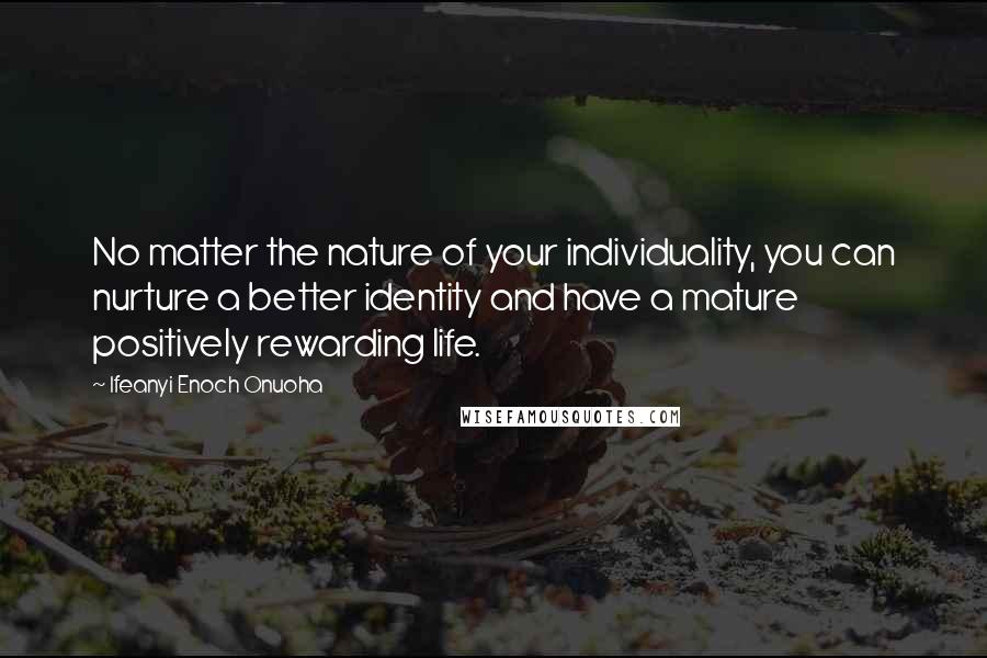 Ifeanyi Enoch Onuoha Quotes: No matter the nature of your individuality, you can nurture a better identity and have a mature positively rewarding life.