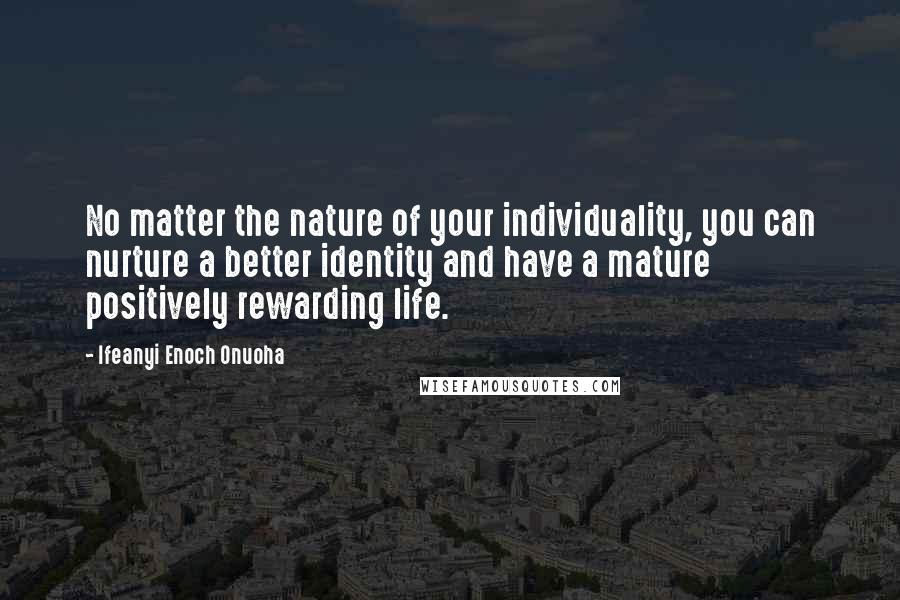 Ifeanyi Enoch Onuoha Quotes: No matter the nature of your individuality, you can nurture a better identity and have a mature positively rewarding life.